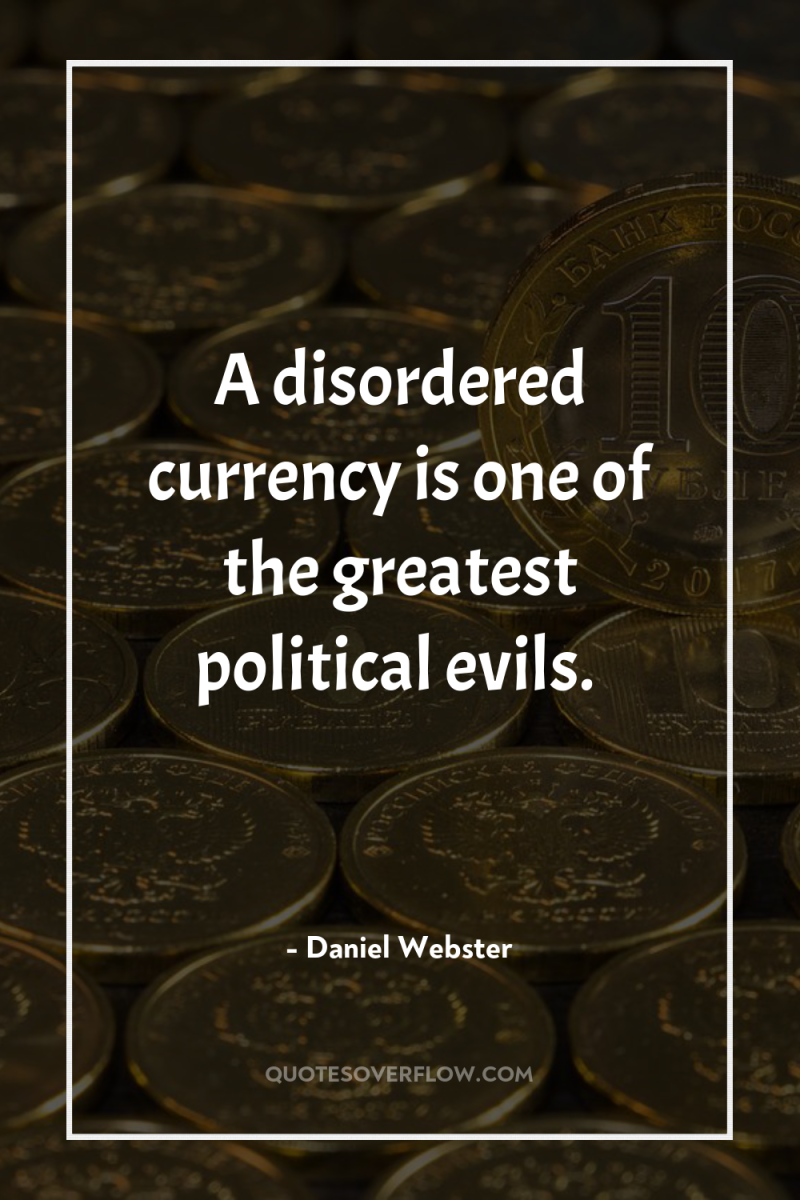 A disordered currency is one of the greatest political evils. 