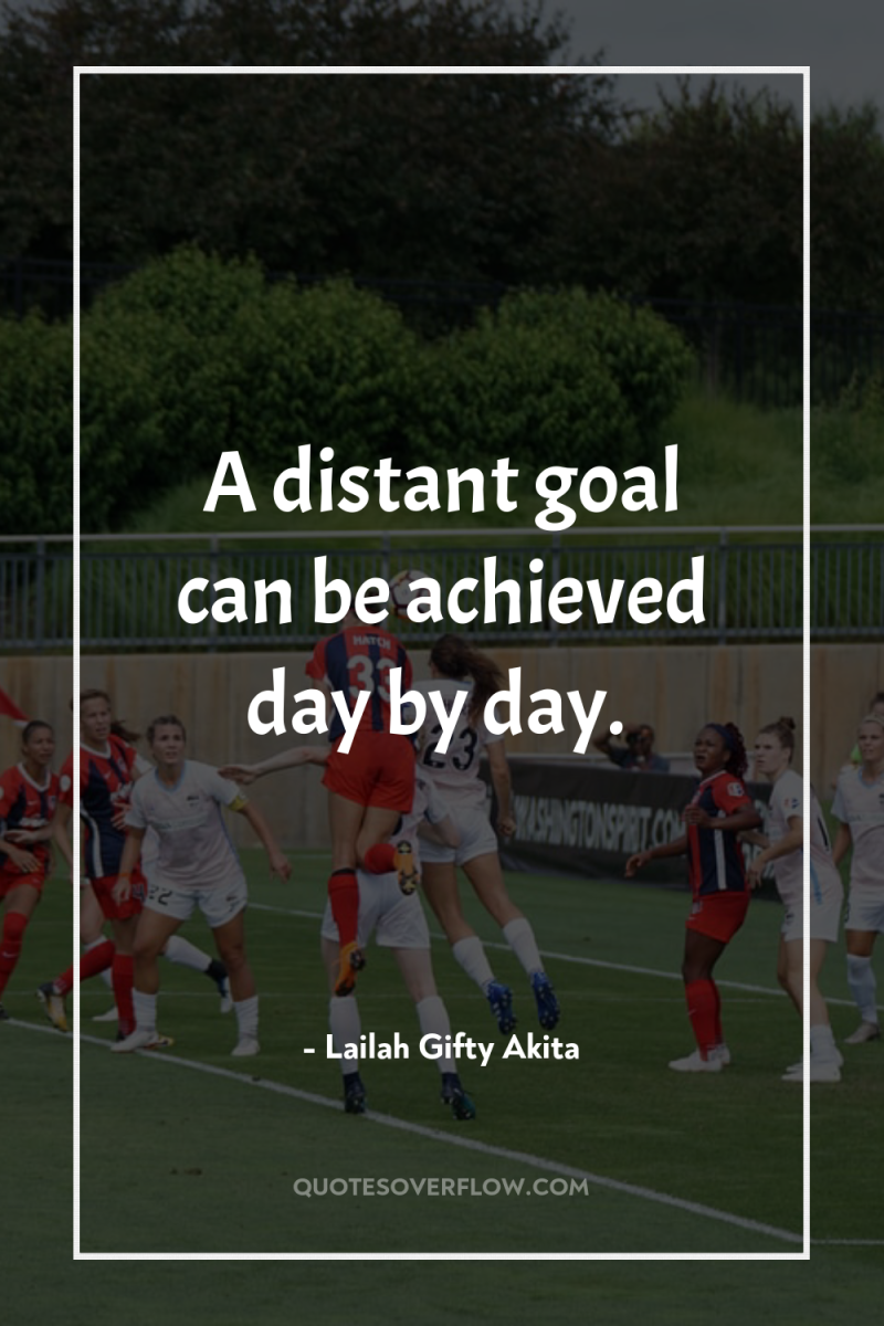 A distant goal can be achieved day by day. 