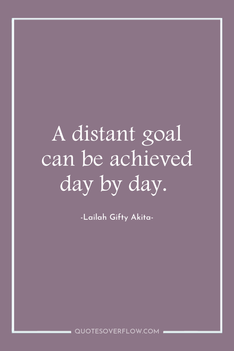 A distant goal can be achieved day by day. 