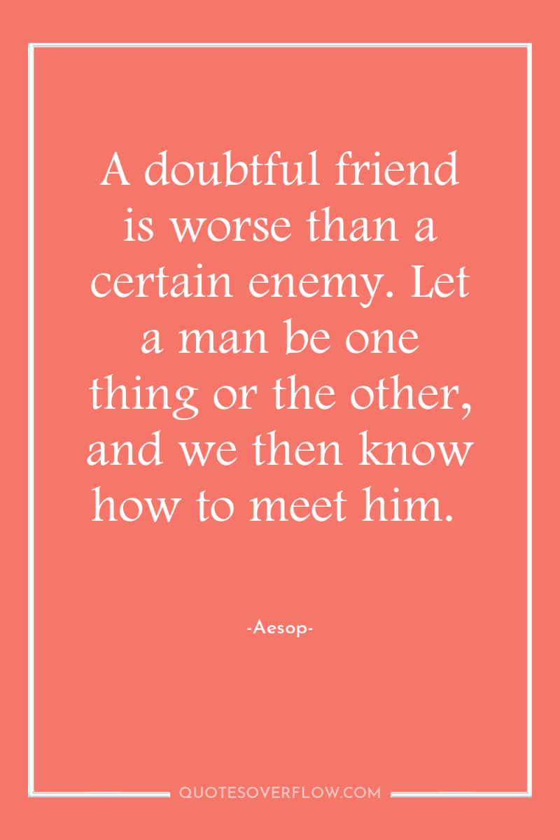 A doubtful friend is worse than a certain enemy. Let...