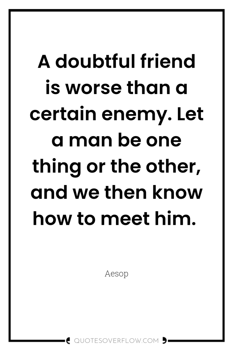 A doubtful friend is worse than a certain enemy. Let...