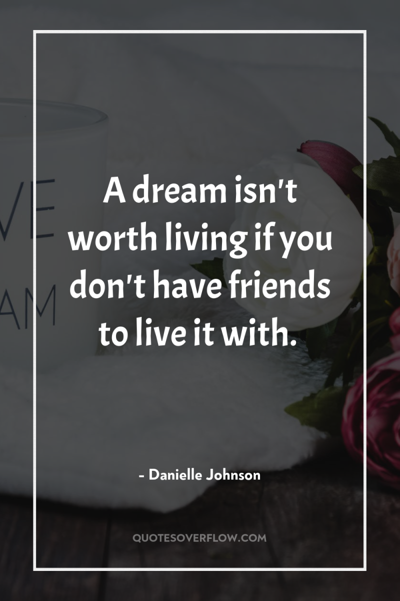 A dream isn't worth living if you don't have friends...