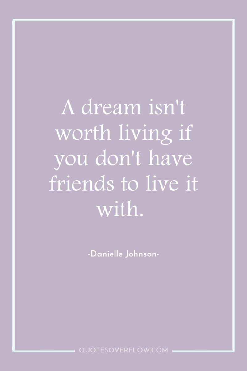 A dream isn't worth living if you don't have friends...