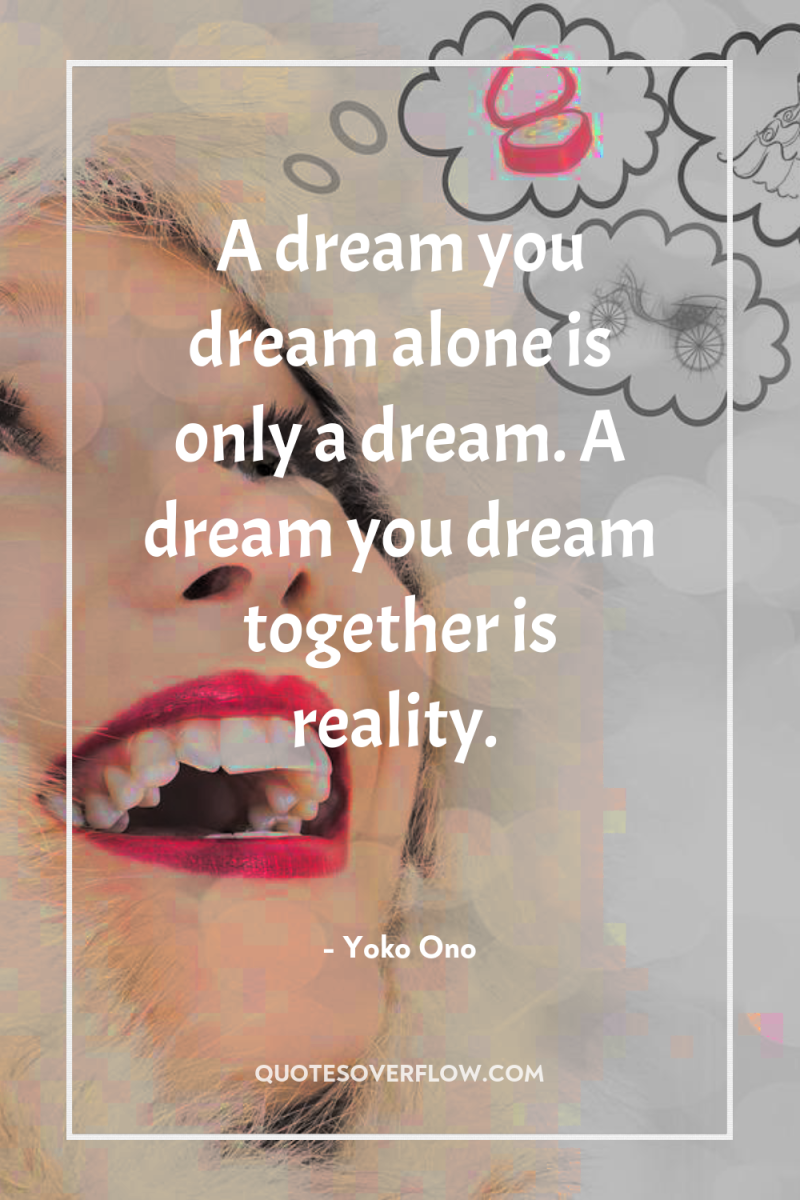 A dream you dream alone is only a dream. A...