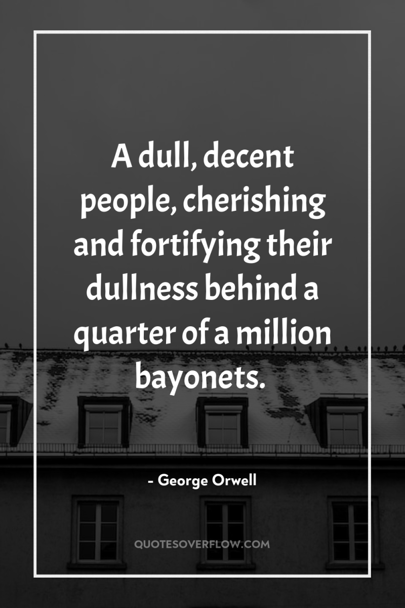 A dull, decent people, cherishing and fortifying their dullness behind...