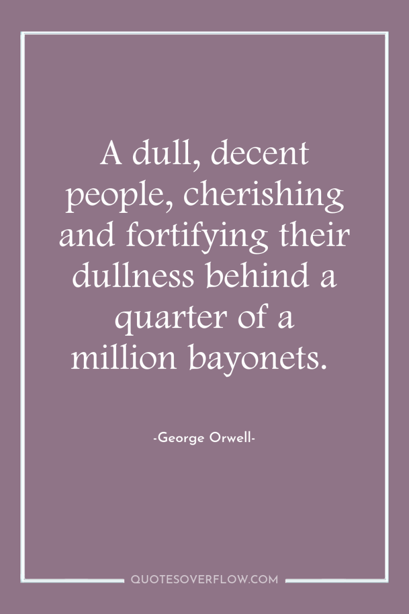 A dull, decent people, cherishing and fortifying their dullness behind...