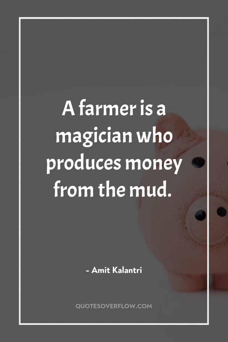 A farmer is a magician who produces money from the...