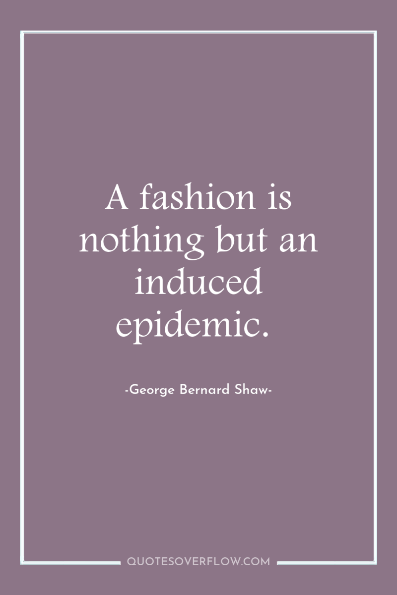 A fashion is nothing but an induced epidemic. 