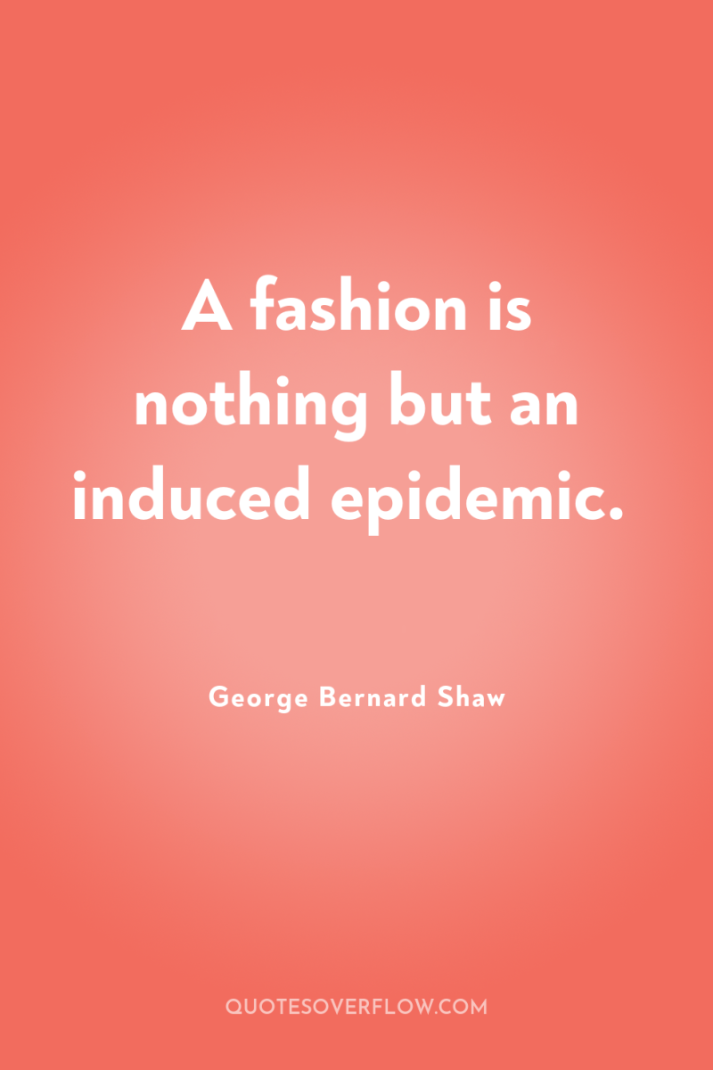 A fashion is nothing but an induced epidemic. 