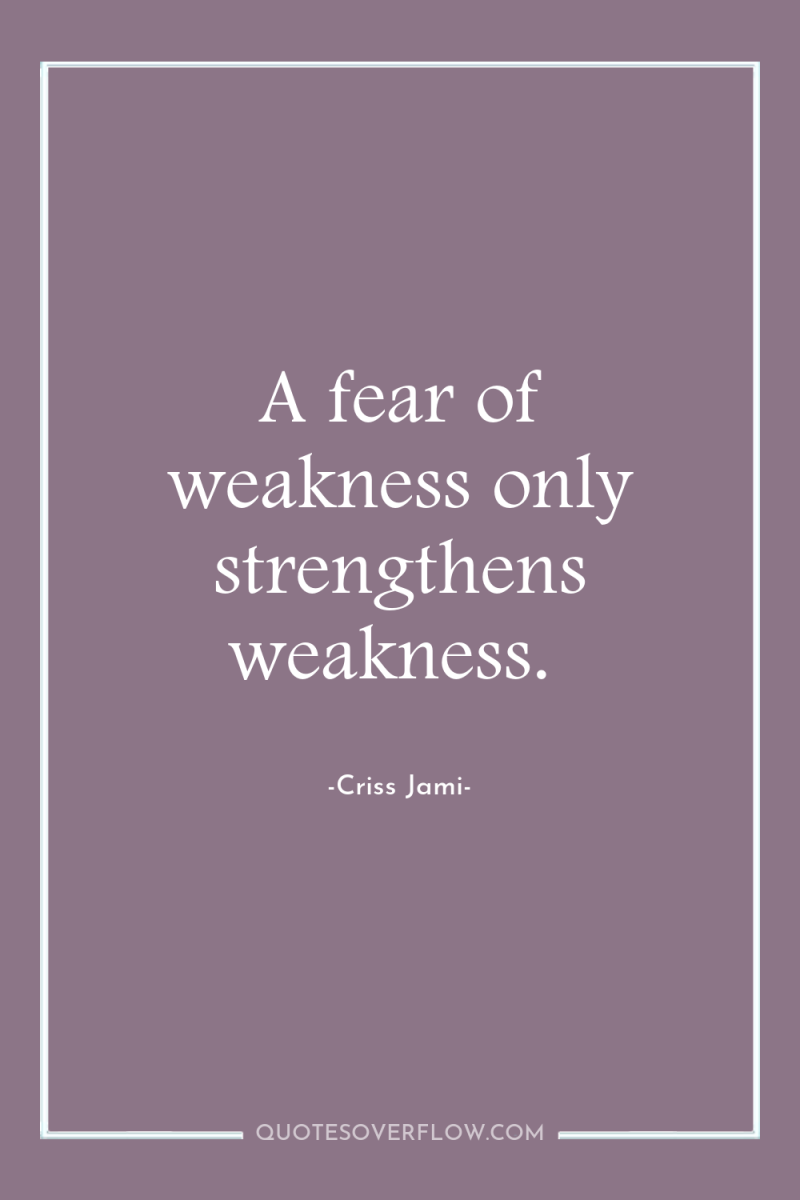A fear of weakness only strengthens weakness. 