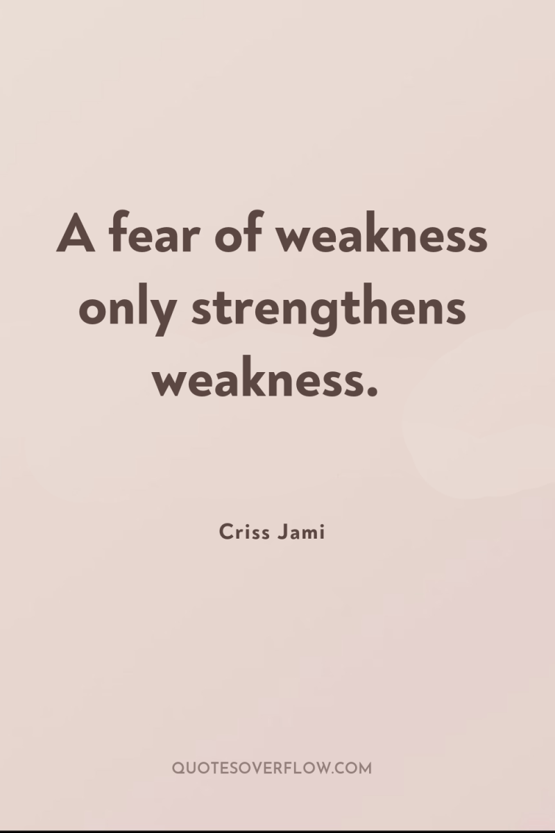 A fear of weakness only strengthens weakness. 