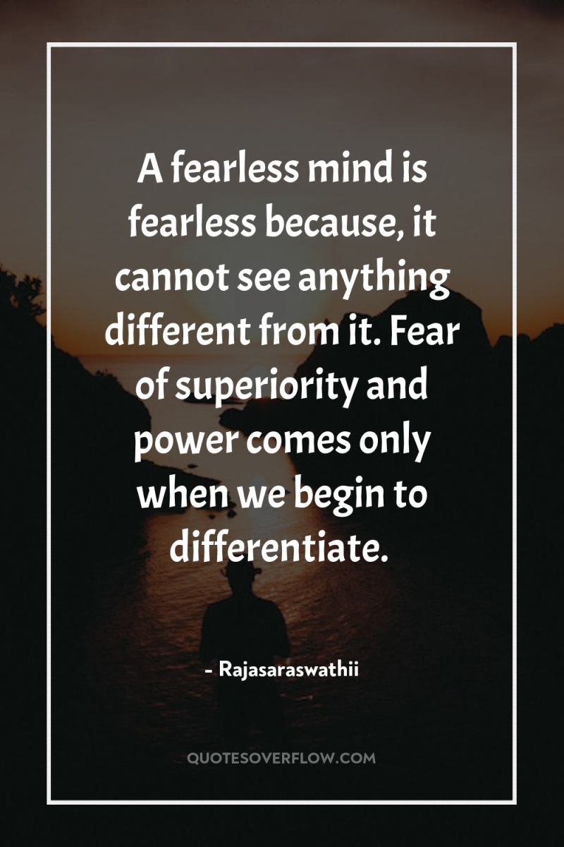 A fearless mind is fearless because, it cannot see anything...