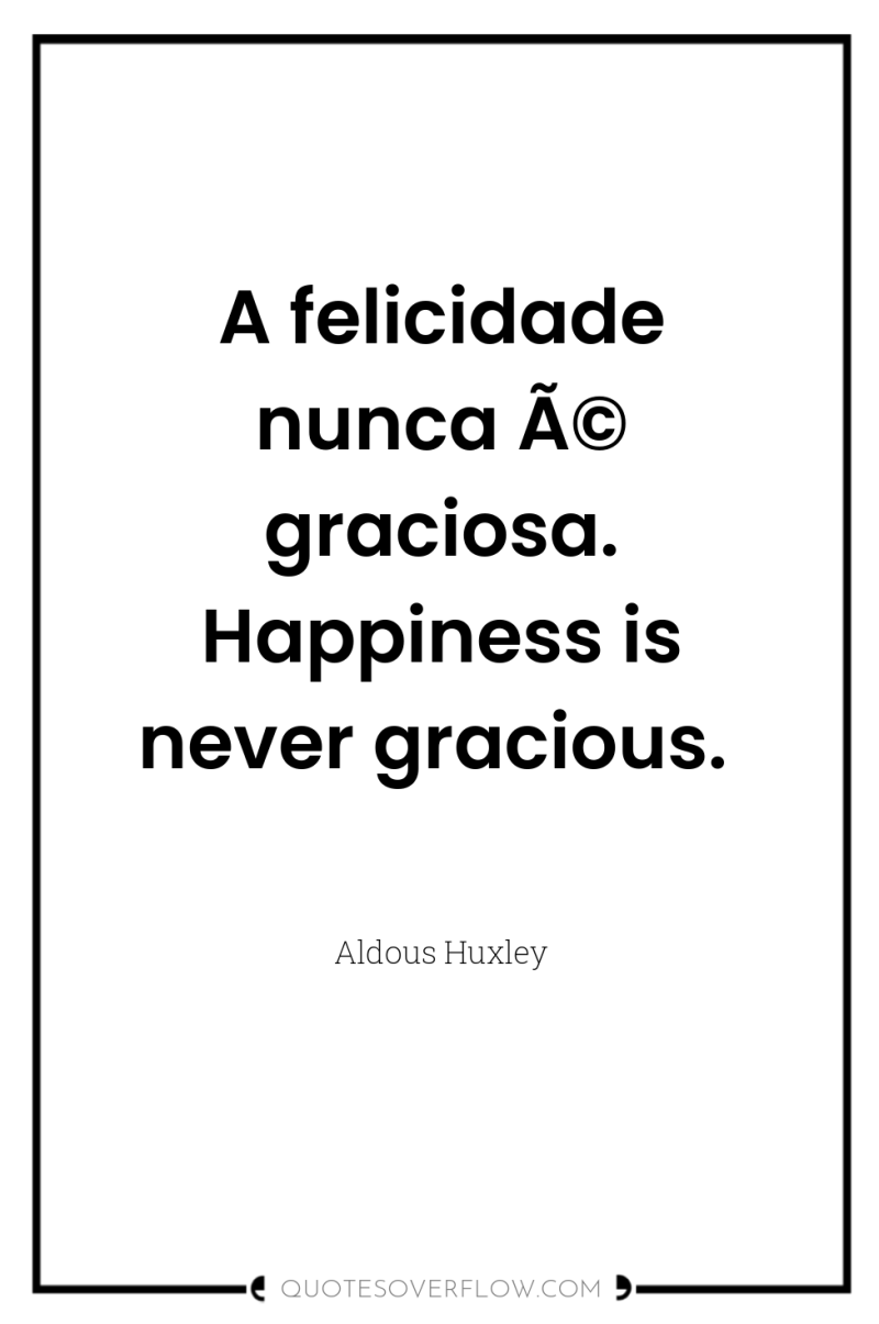 A felicidade nunca Ã© graciosa. Happiness is never gracious. 