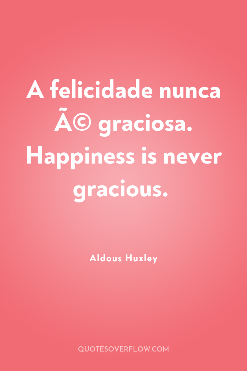 A felicidade nunca Ã© graciosa. Happiness is never gracious. 