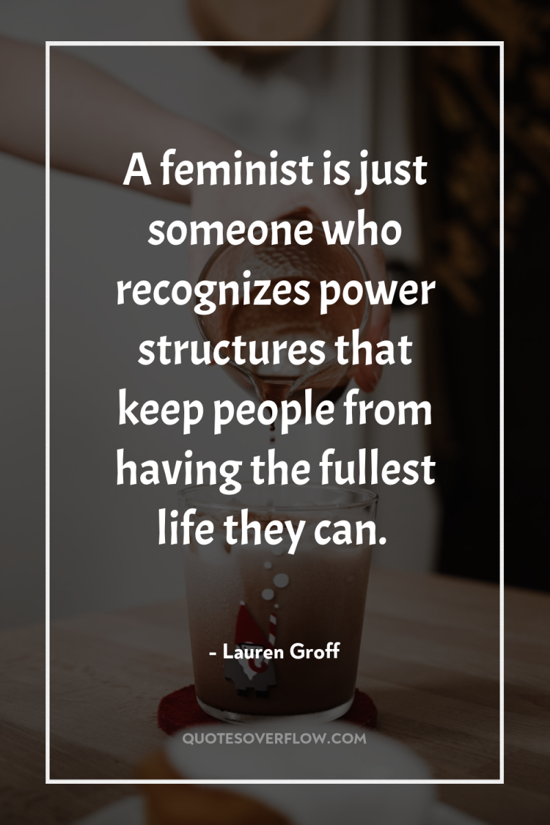 A feminist is just someone who recognizes power structures that...