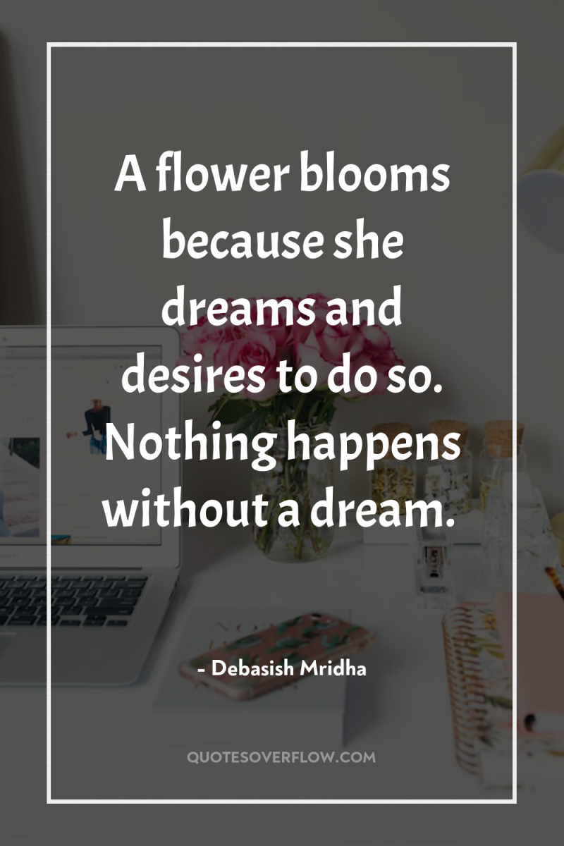 A flower blooms because she dreams and desires to do...