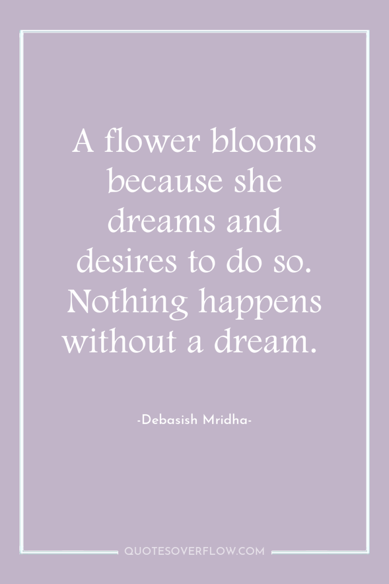 A flower blooms because she dreams and desires to do...