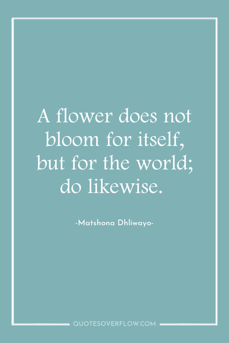 A flower does not bloom for itself, but for the...