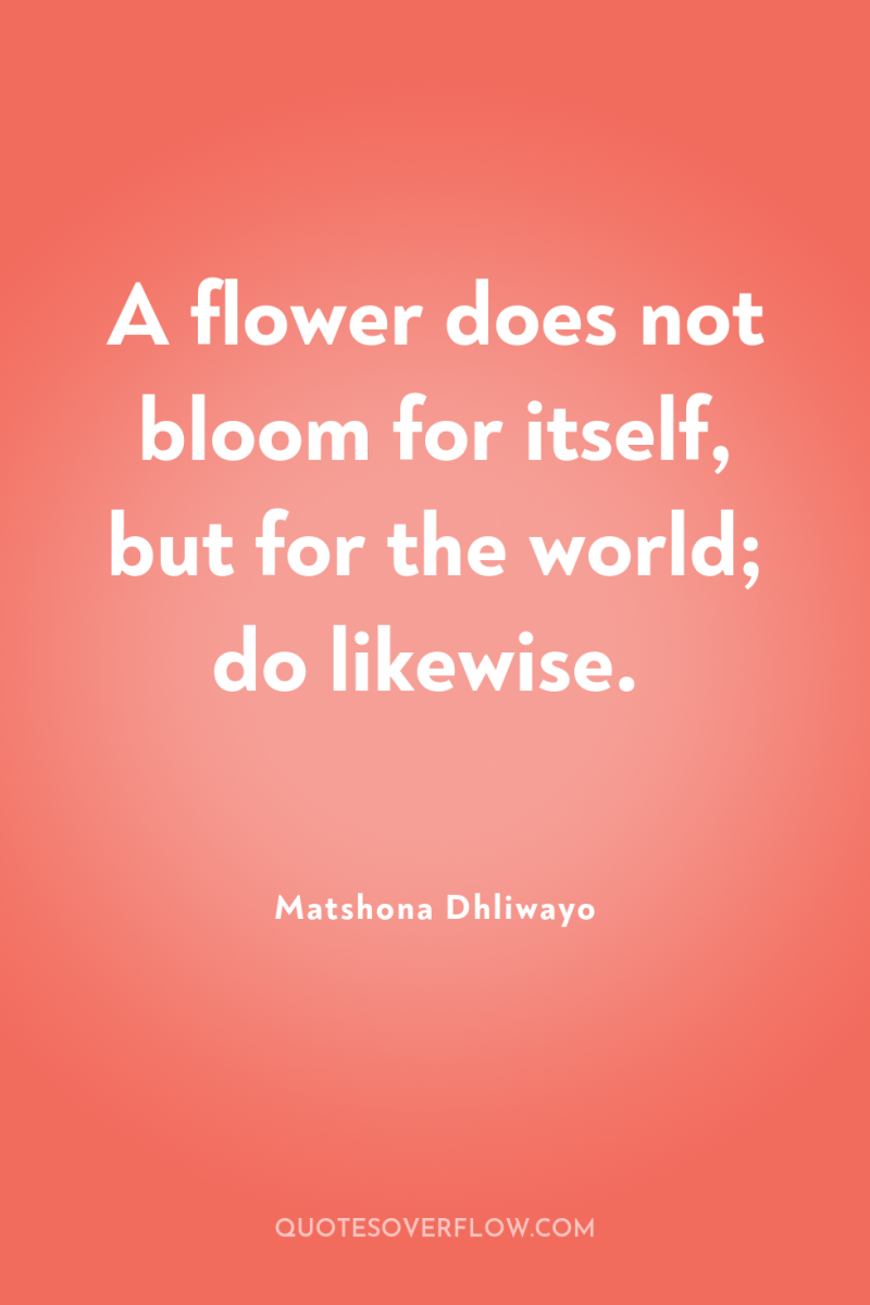 A flower does not bloom for itself, but for the...