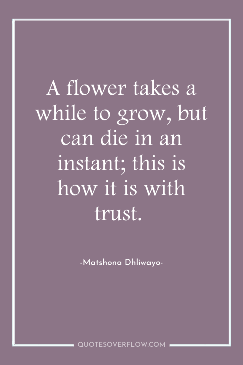 A flower takes a while to grow, but can die...