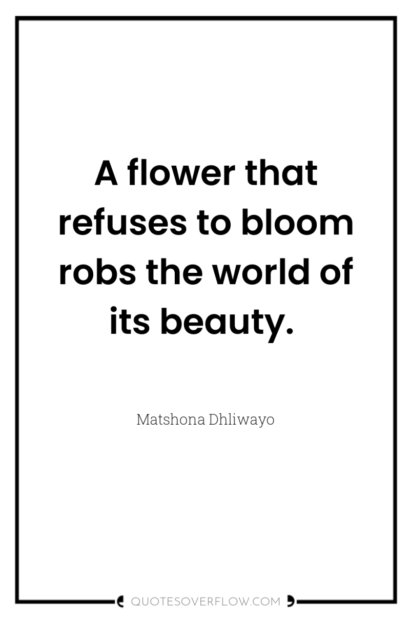 A flower that refuses to bloom robs the world of...