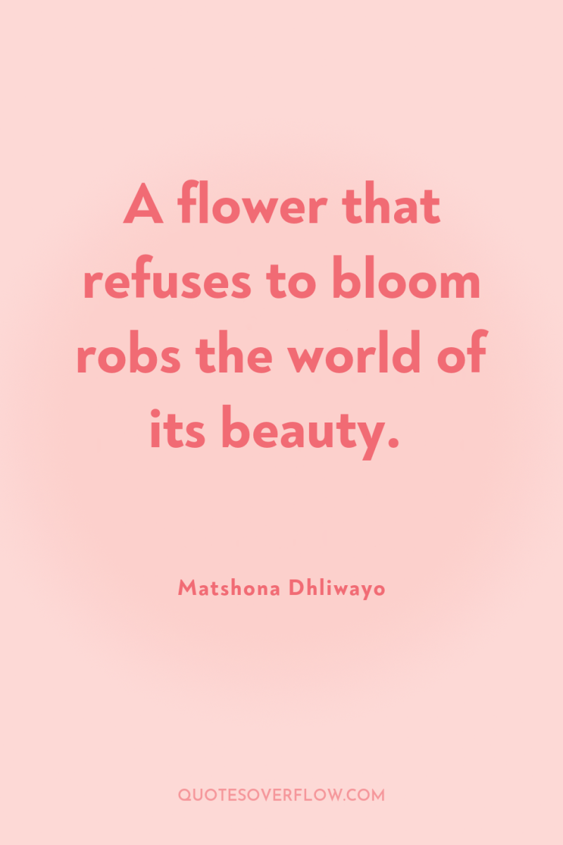 A flower that refuses to bloom robs the world of...