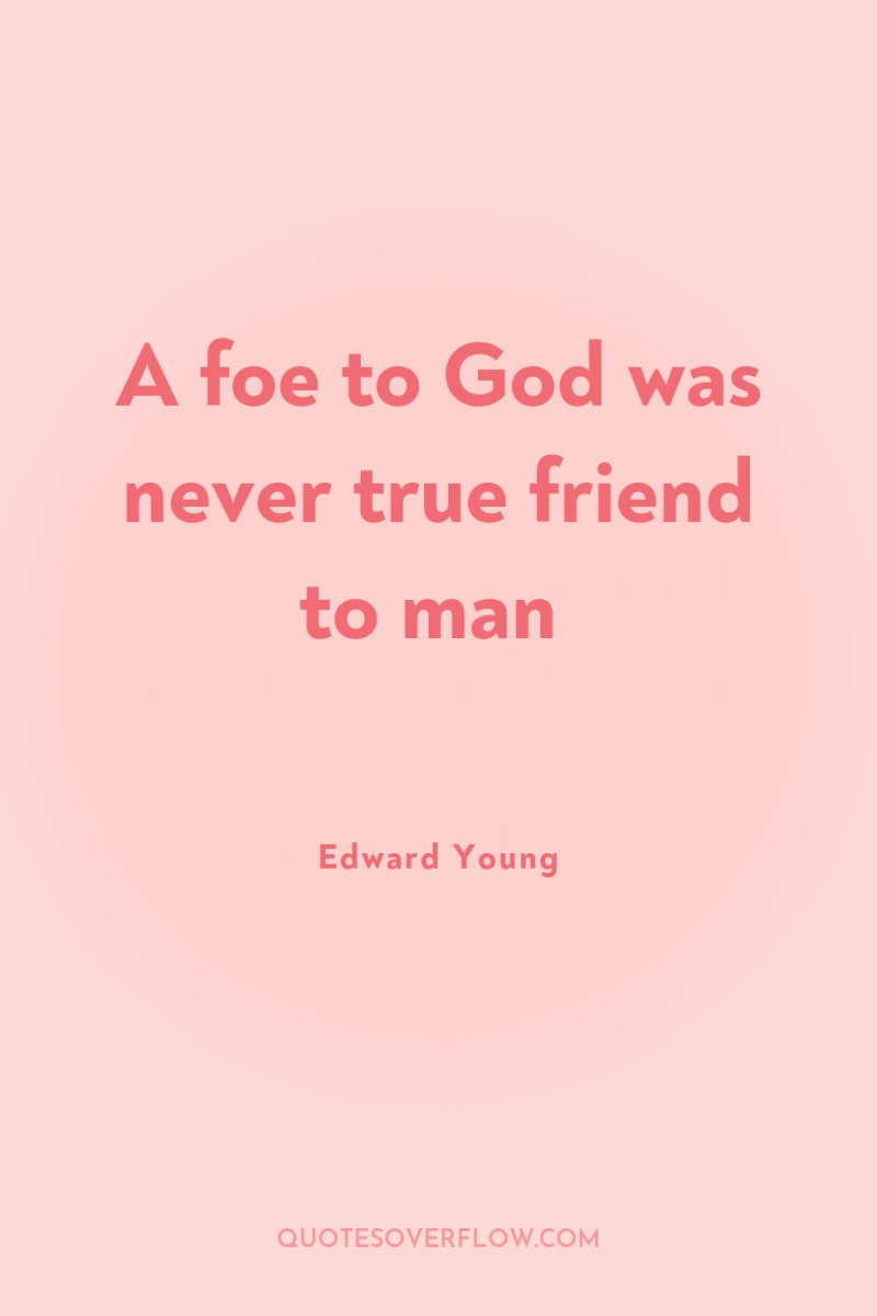 A foe to God was never true friend to man 