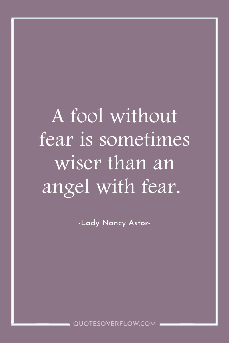 A fool without fear is sometimes wiser than an angel...
