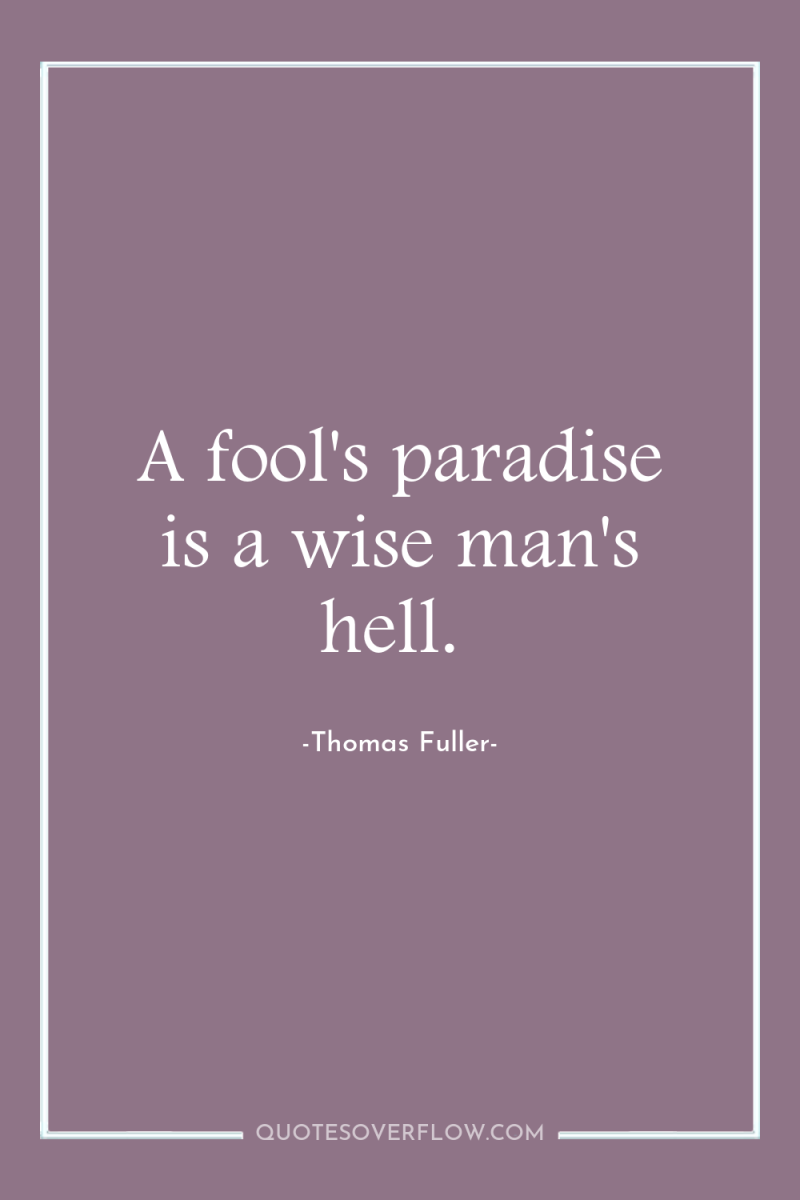 A fool's paradise is a wise man's hell. 
