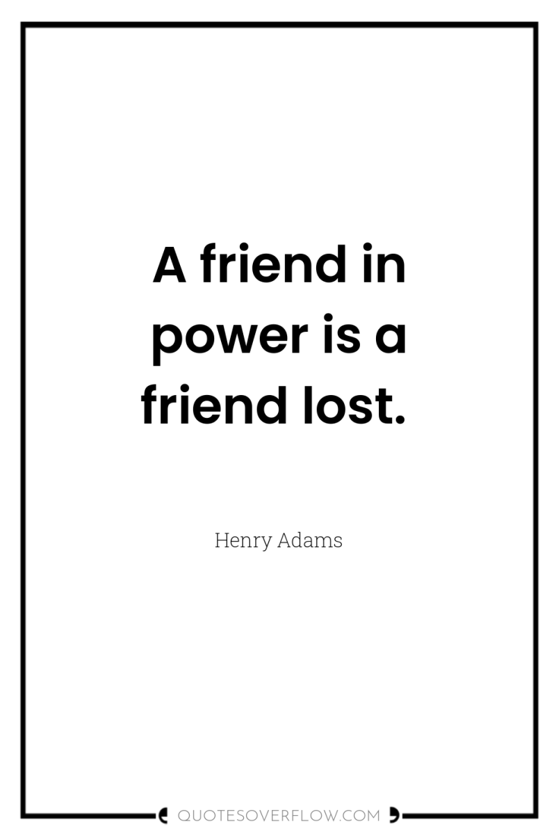 A friend in power is a friend lost. 