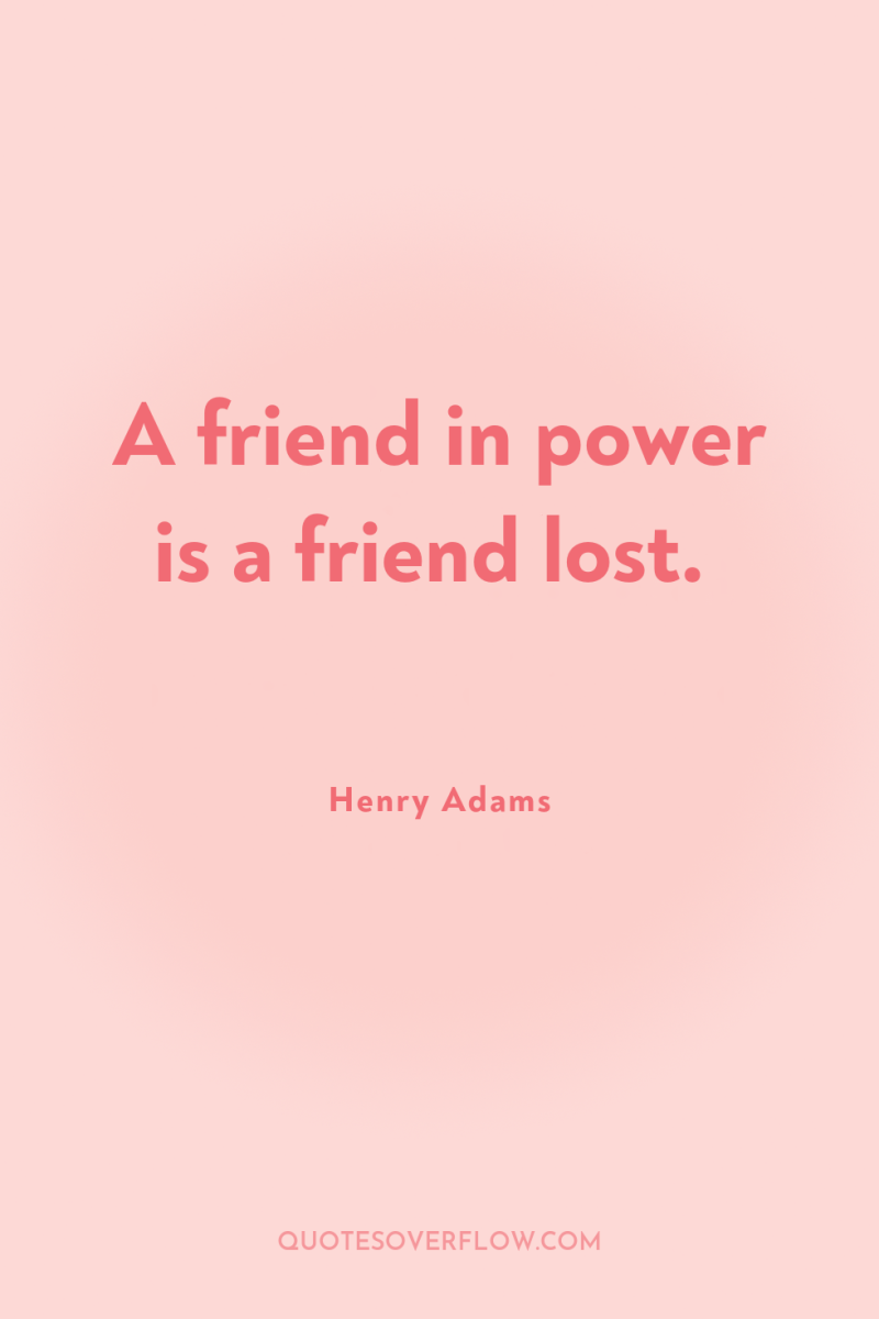 A friend in power is a friend lost. 