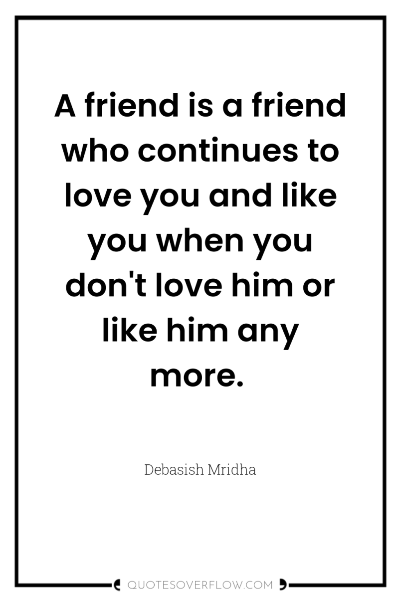 A friend is a friend who continues to love you...