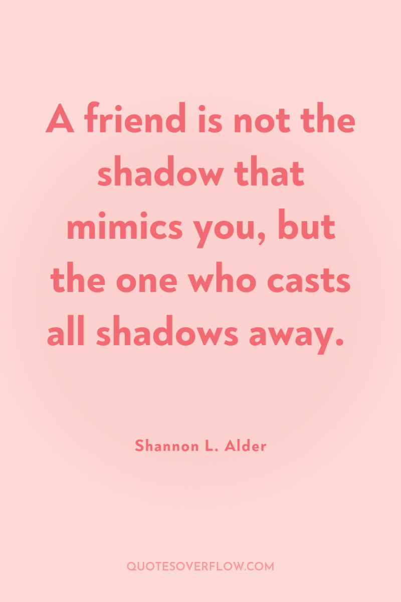 A friend is not the shadow that mimics you, but...