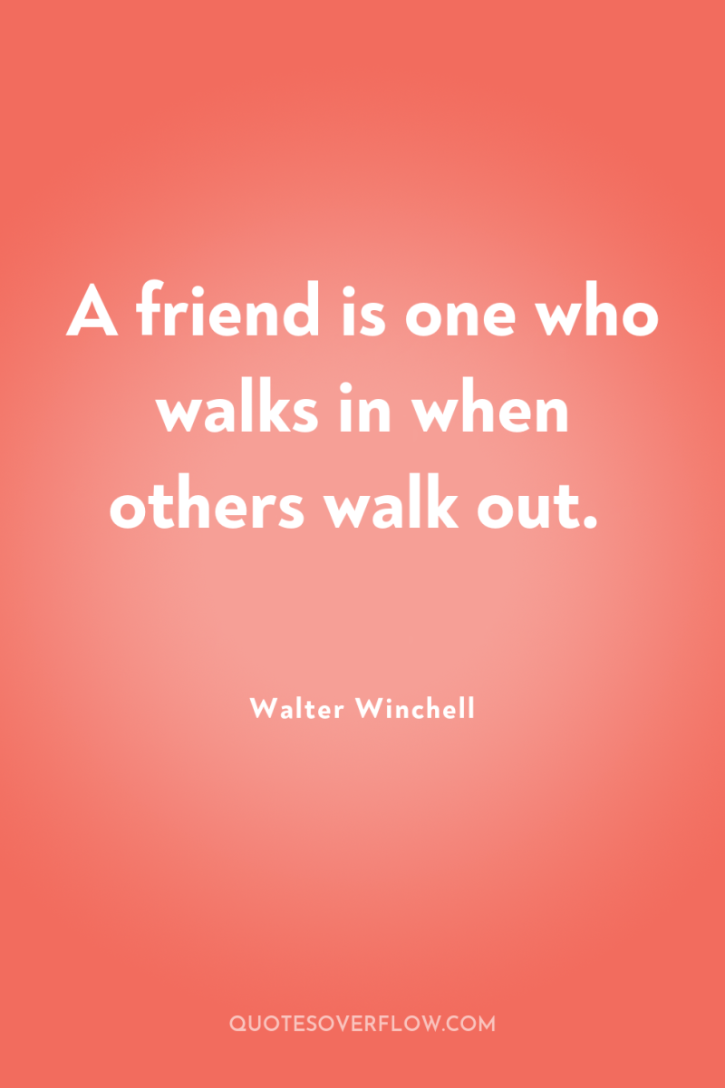 A friend is one who walks in when others walk...