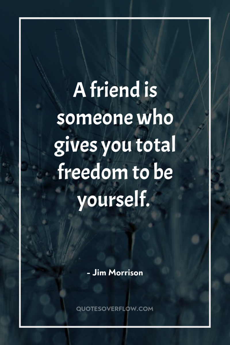 A friend is someone who gives you total freedom to...