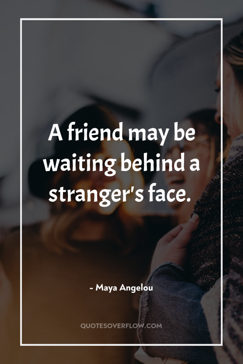 A friend may be waiting behind a stranger's face. 