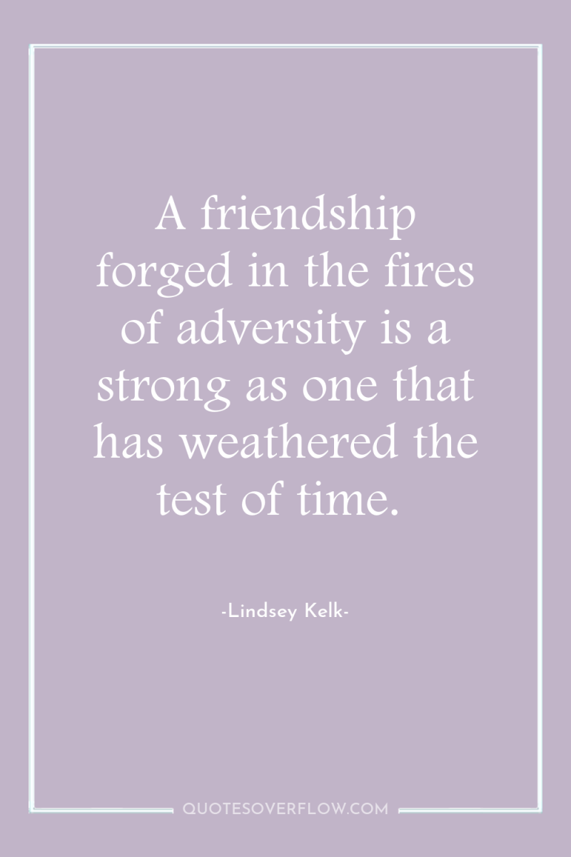 A friendship forged in the fires of adversity is a...
