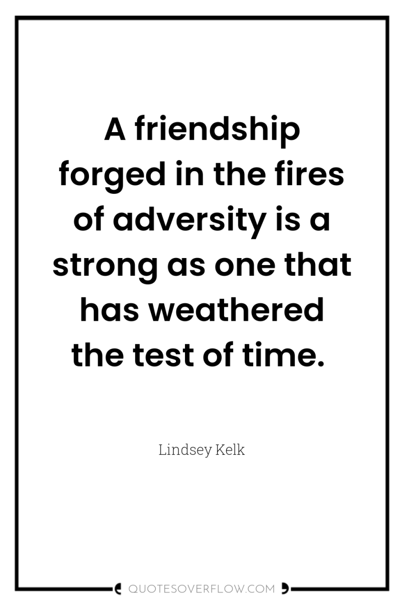 A friendship forged in the fires of adversity is a...