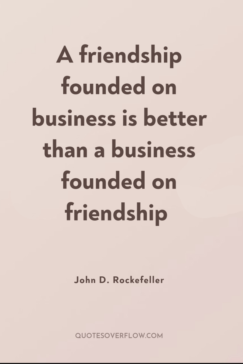 A friendship founded on business is better than a business...