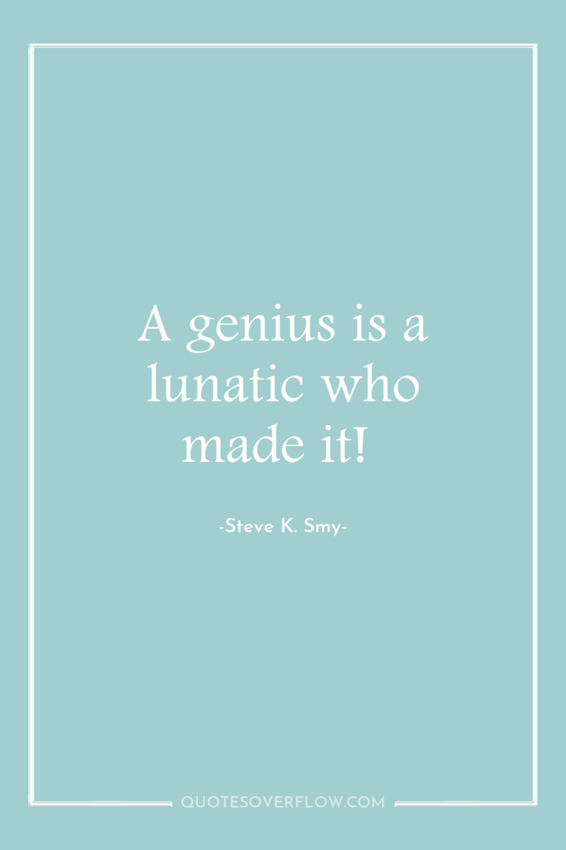 A genius is a lunatic who made it! 