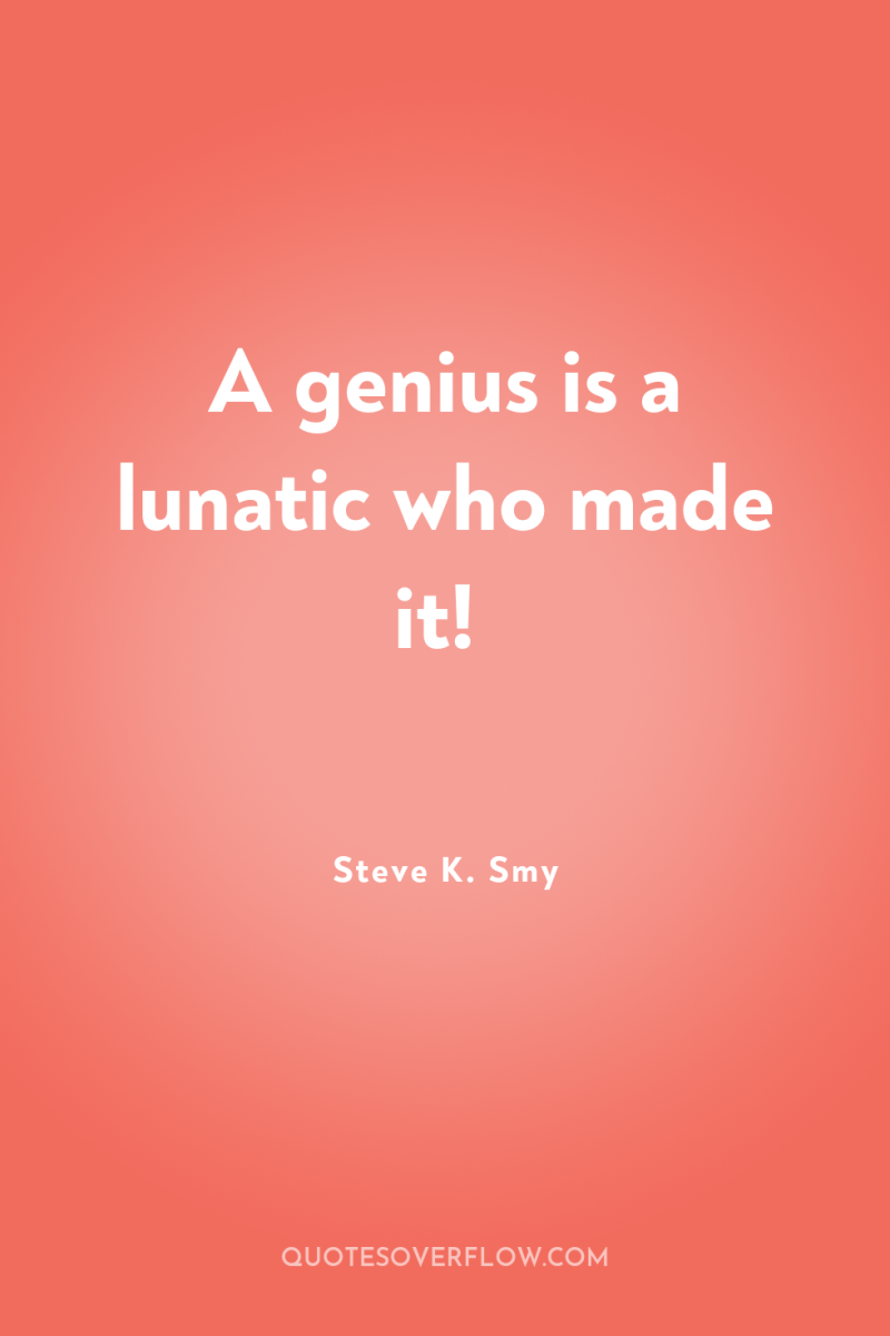 A genius is a lunatic who made it! 