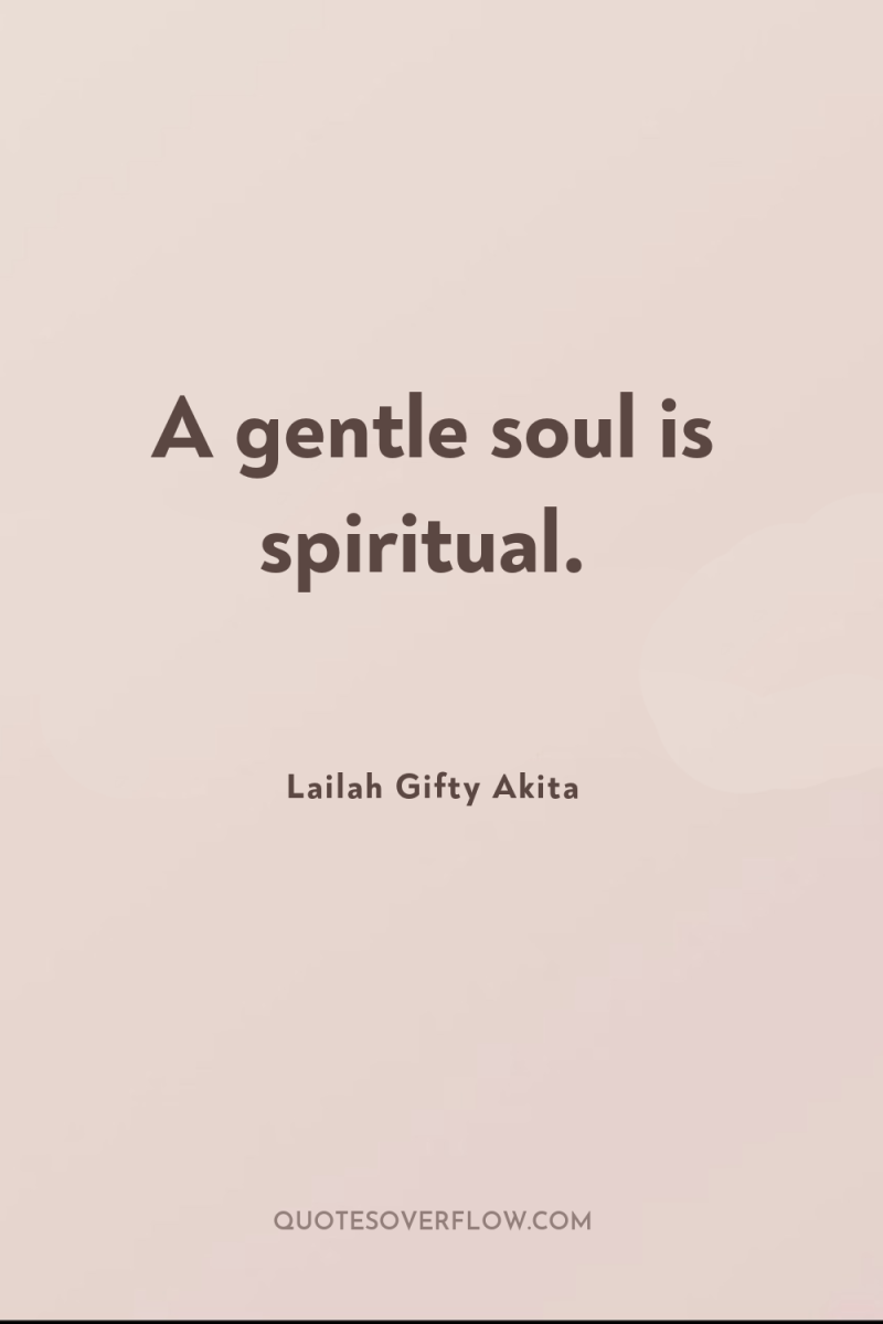 A gentle soul is spiritual. 
