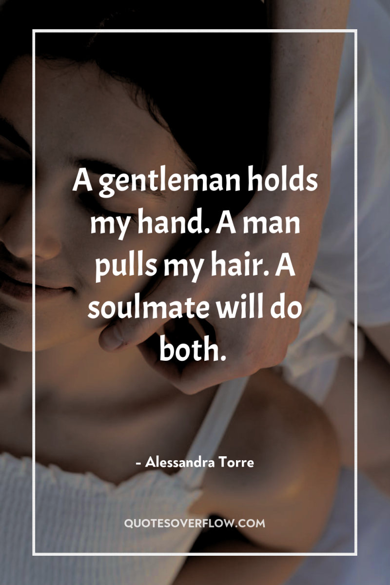 A gentleman holds my hand. A man pulls my hair....