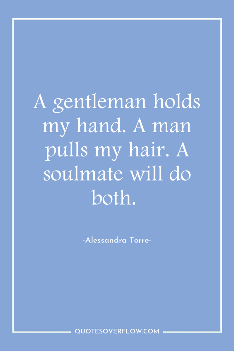 A gentleman holds my hand. A man pulls my hair....