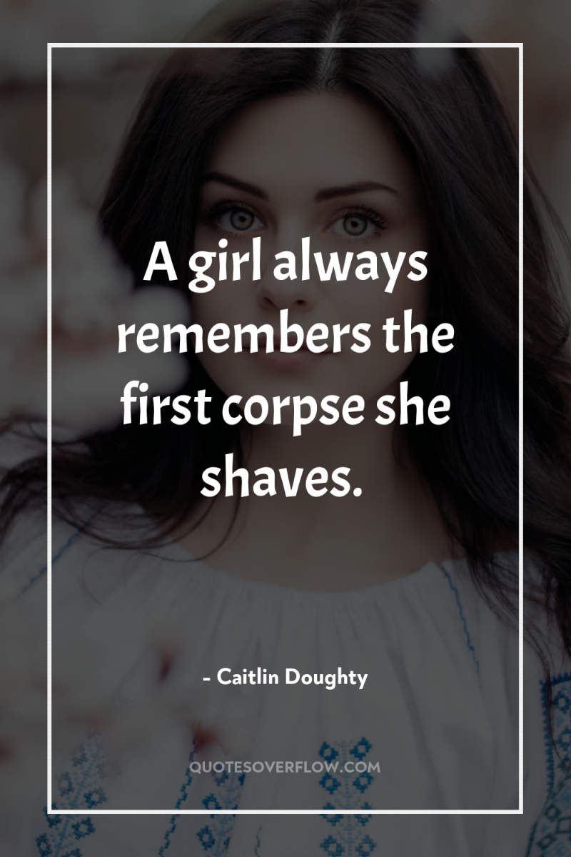 A girl always remembers the first corpse she shaves. 