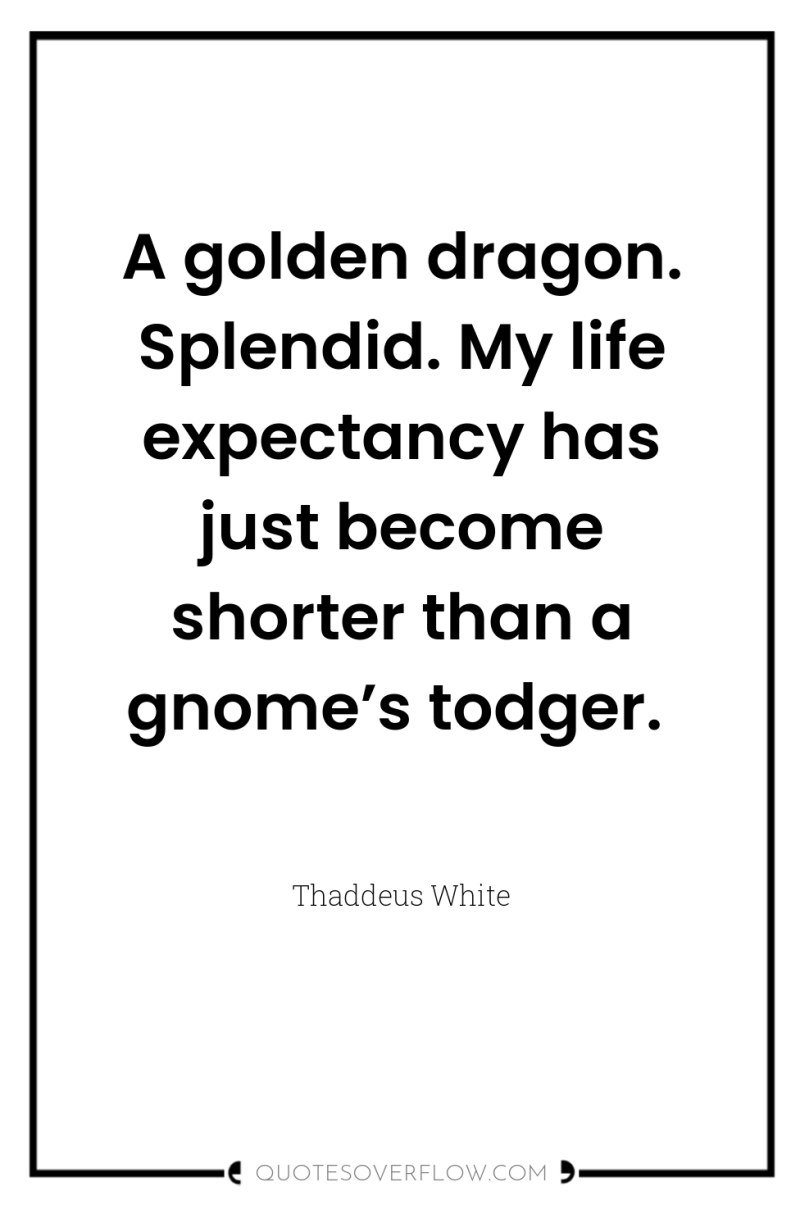 A golden dragon. Splendid. My life expectancy has just become...