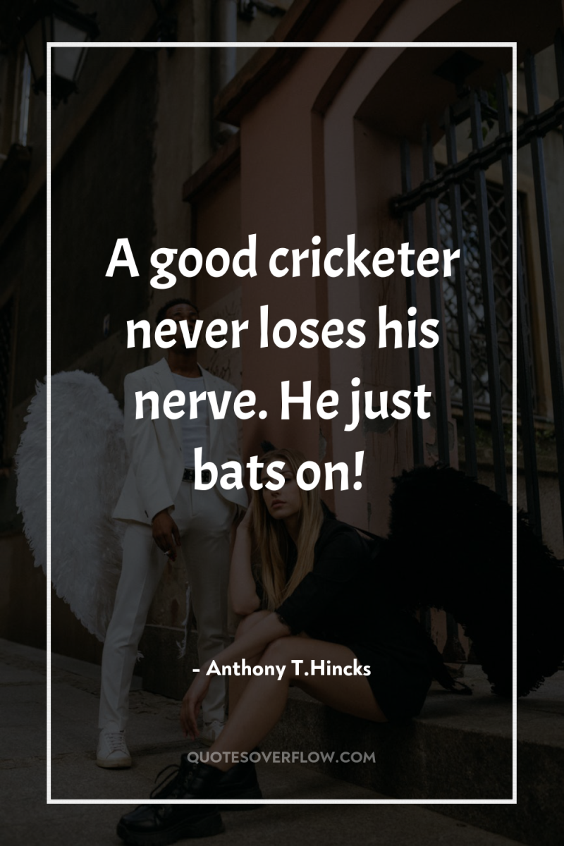 A good cricketer never loses his nerve. He just bats...