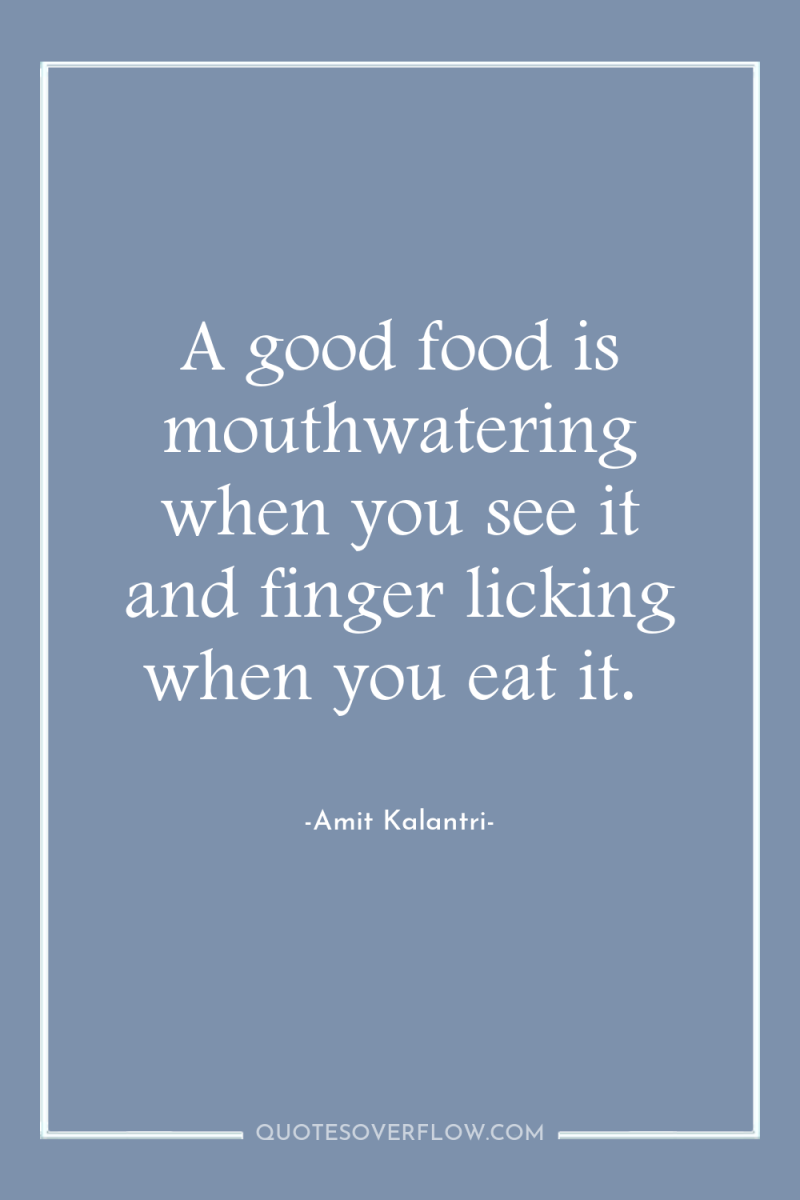 A good food is mouthwatering when you see it and...