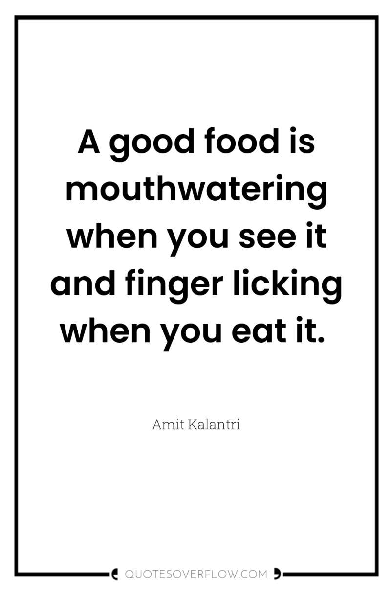 A good food is mouthwatering when you see it and...