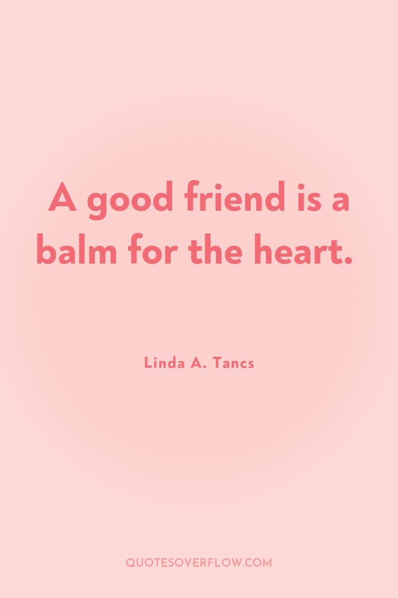 A good friend is a balm for the heart. 